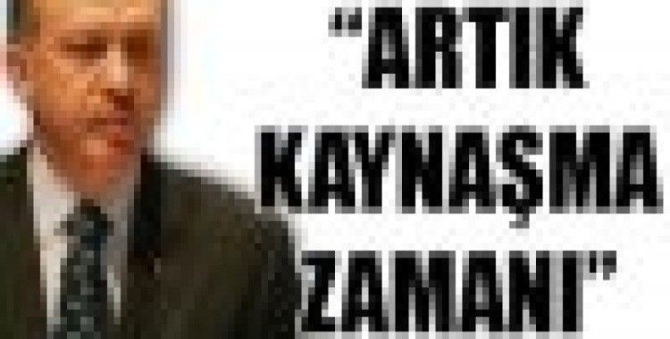 Erdoğan: Artık Kaynaşma Zamanı