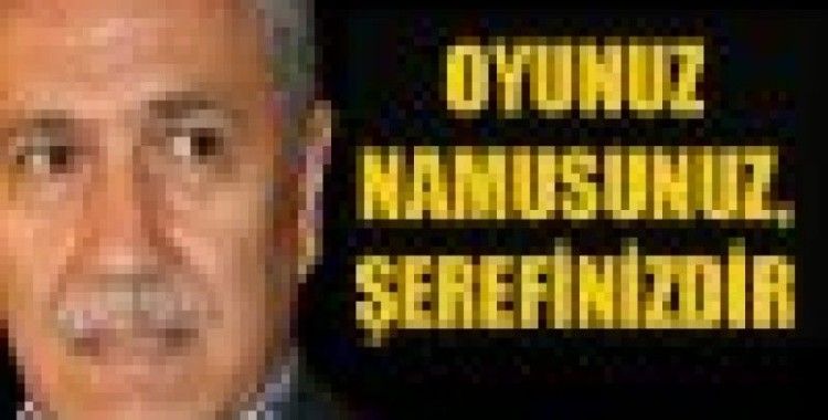 ''Oyunuz namusunuz, şerefinizdir''