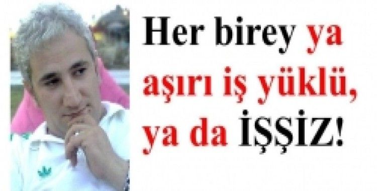 Her birey ya aşırı iş yüklü, ya da işsiz!