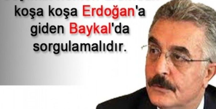 Seçimin hemen ardından koşa koşa Erdoğan'a giden Baykal'da sorgulamalıdır.