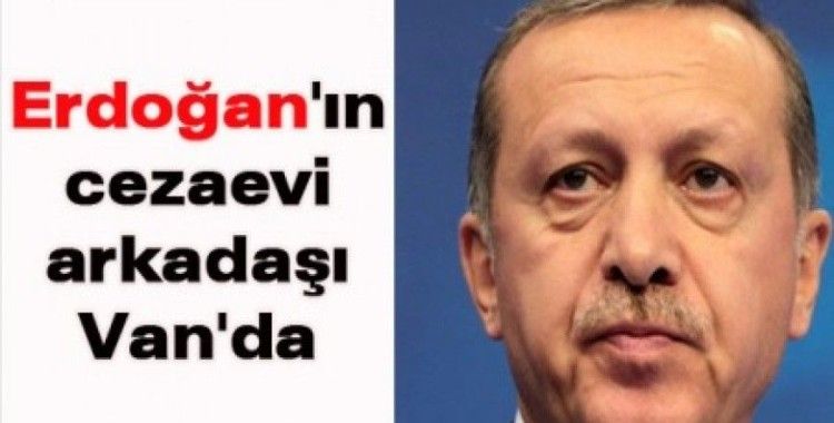 Cumhurbaşkanı Erdoğan'ın cezaevi arkadaşı Van'da