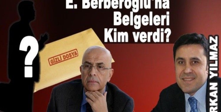 Erkan Yılmaz, 'E. Berberoğlu'na Belgeleri kim verdi?'
