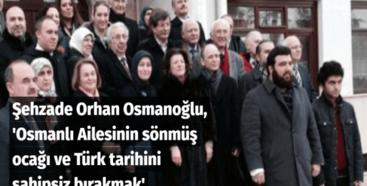 Osmanlı Ailesinin sönmüş ocağı ve Türk tarihini sahipsiz bırakmak