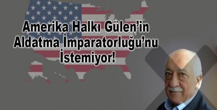 Amerika Halkı Gülen’in Aldatma İmparatorluğu’nu istemiyor!