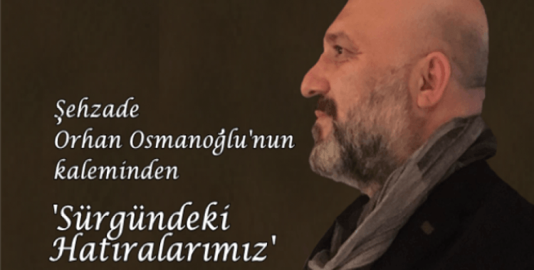 Şehzade Orhan Osmanoğlu'nun kaleminden 'Sürgündeki Hatıralarımız'